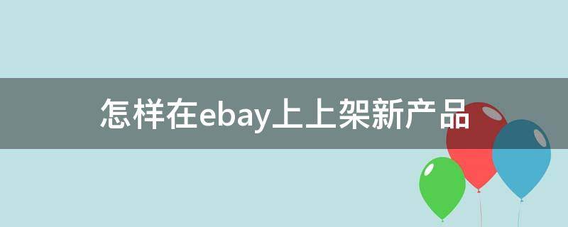 怎样在ebay上上架新产品（怎样在ebay上上架新产品卖货）
