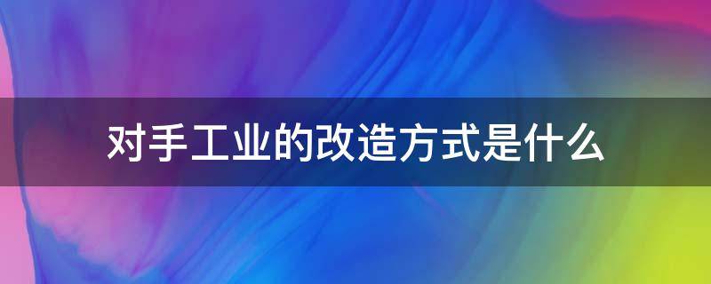 对手工业的改造方式是什么（手工业的社会改造三个阶段）