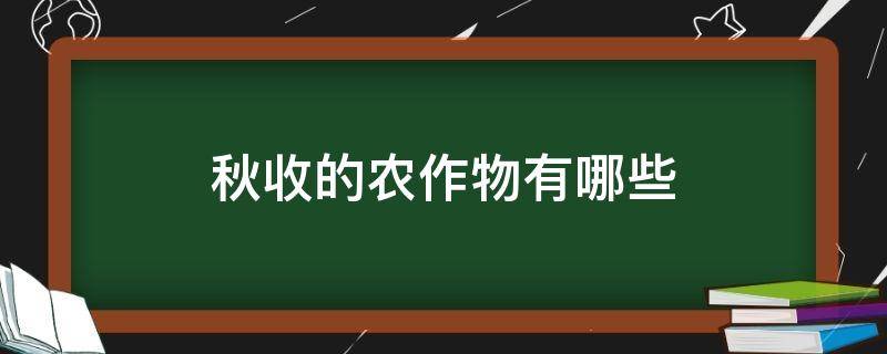 秋收的农作物有哪些（秋收的农作物有哪些?）