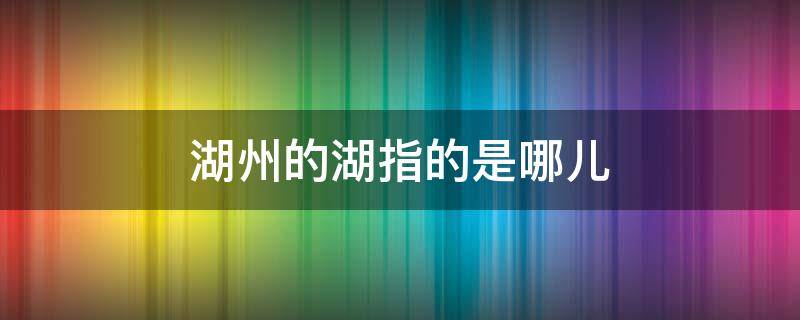 湖州的湖指的是哪儿 湖州的湖指的是哪个湖?