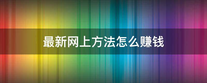 最新网上方法怎么赚钱（最新网上挣钱方法）