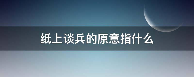 纸上谈兵的原意指什么（纸上谈兵的原意指什么后来又指什么）