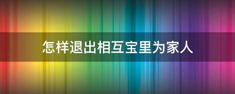 怎样退出相互宝里为家人 怎么退出相互宝里家人