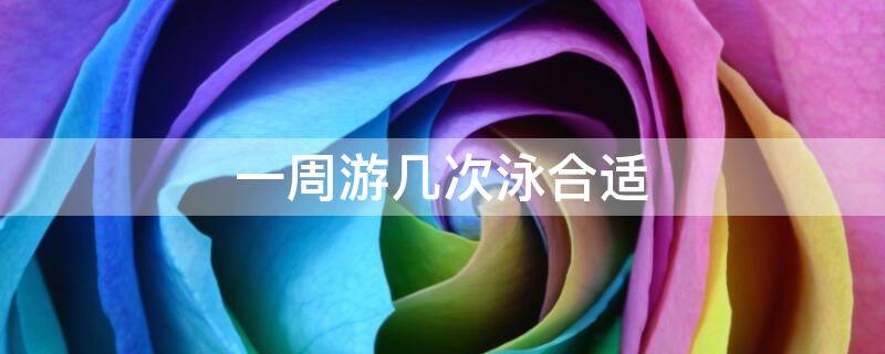 一周游几次泳合适 一周游几次泳合适男生