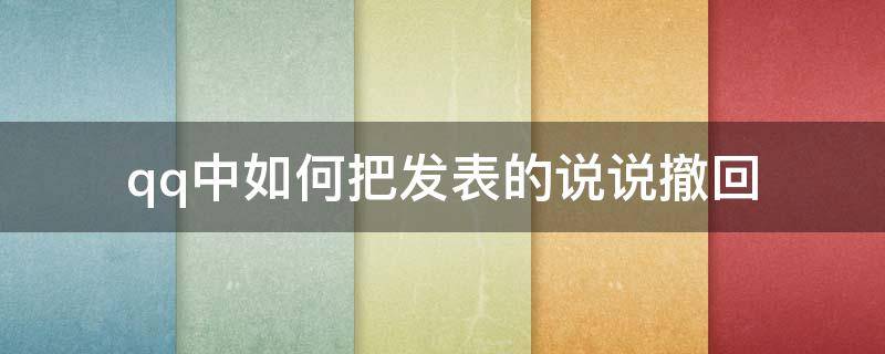 qq中如何把发表的说说撤回 qq发出去的说说怎么删