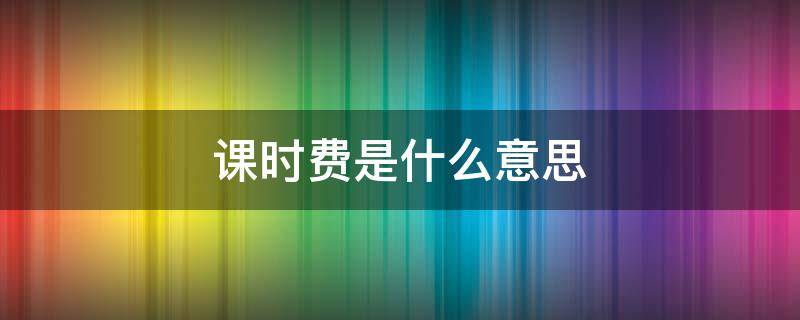 课时费是什么意思 阶梯课时费是什么意思