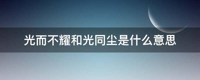 光而不耀和光同尘是什么意思 光而不耀 与光同尘.下一句