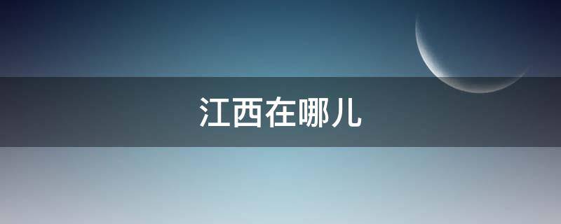 江西在哪儿（江西在哪儿,离重庆远吗）
