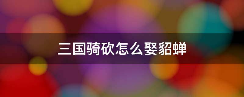 三国骑砍怎么娶貂蝉 三国骑砍怎么娶貂蝉妹妹