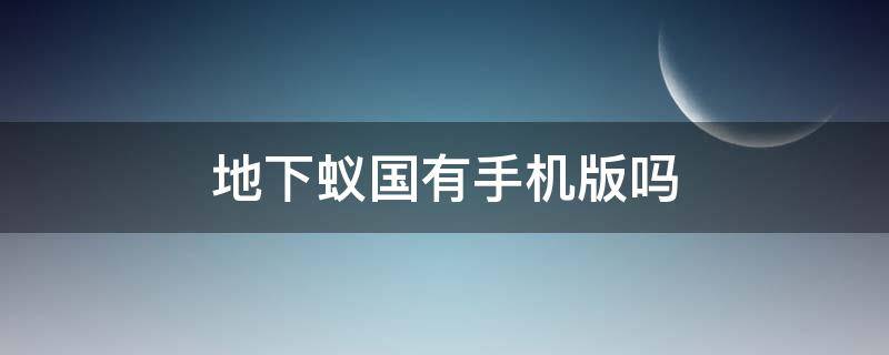 地下蚁国有手机版吗（地下蚁国手机版在哪个软件上能下）