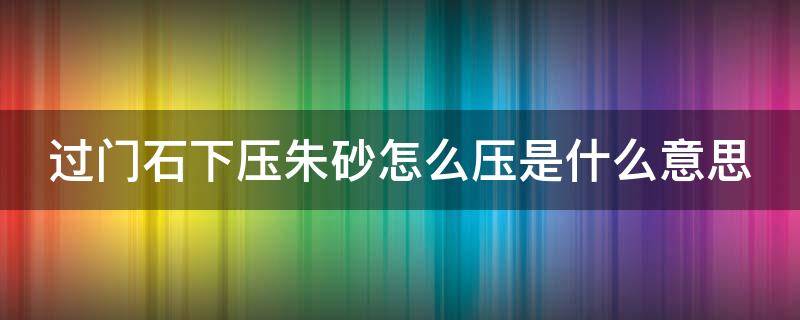 过门石下压朱砂怎么压是什么意思（过门石下放朱砂是什么意思）