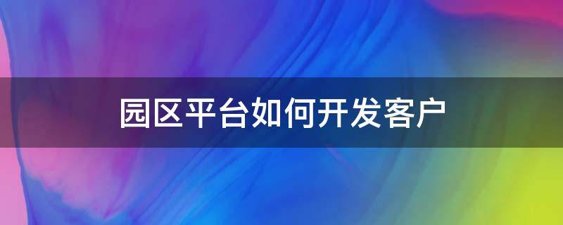 园区平台如何开发客户（园区平台如何开发客户服务）