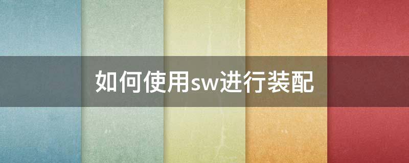 如何使用sw进行装配（如何使用sw进行装配构造）