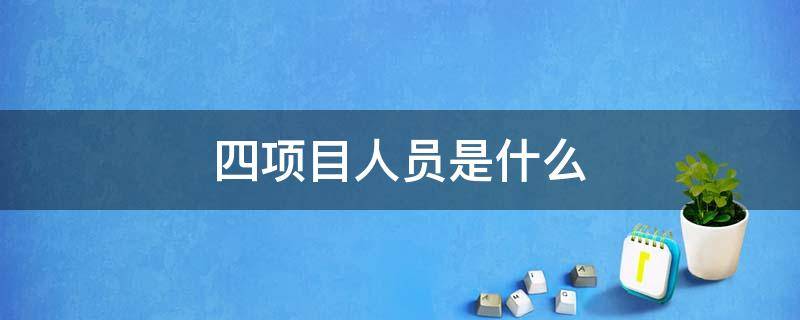 四项目人员是什么（四项目人员是什么意思?）