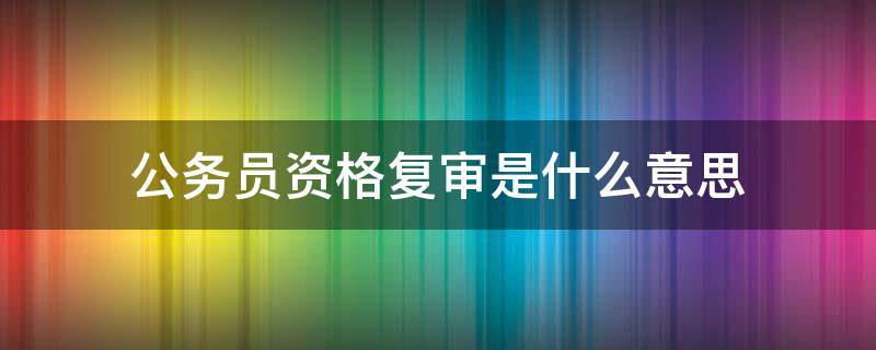 公务员资格复审是什么意思 公务员资格复审怎么审