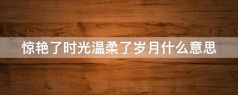 惊艳了时光温柔了岁月什么意思（惊艳了岁月的古风句子）