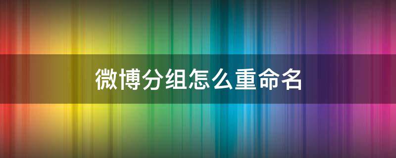 微博分组怎么重命名（微博分组怎么改名）