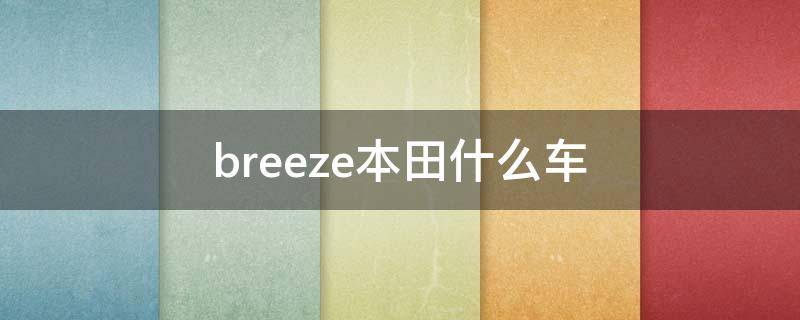breeze本田什么车 本田breeze叫什么名字