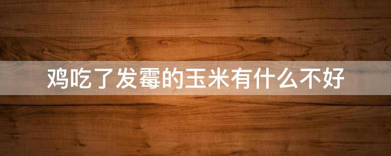 鸡吃了发霉的玉米有什么不好 鸡吃了发霉的玉米有什么不好的影响