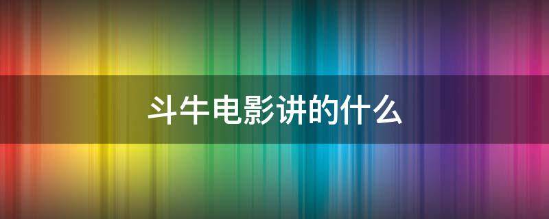 斗牛电影讲的什么 斗牛电影说的什么意思