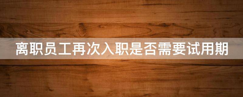 离职员工再次入职是否需要试用期 离职再入职有试用期吗