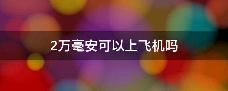 2万毫安可以上飞机吗 1万毫安可以上飞机吗