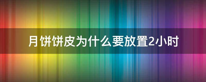 月饼饼皮为什么要放置2小时 月饼饼皮为什么要放置2小时才能吃