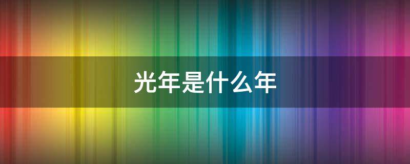 光年是什么年 光年是什么年龄段的