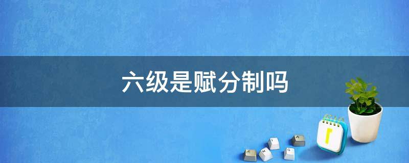 六级是赋分制吗（英语六级赋分吗）
