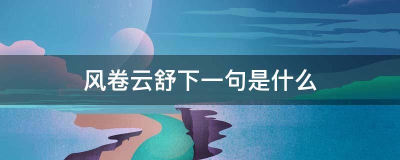 风卷云舒下一句是什么（风卷云舒啥意思）