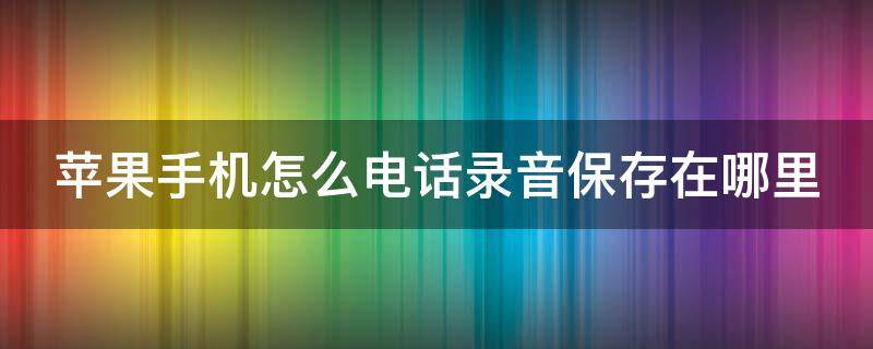苹果手机怎么电话录音保存在哪里 苹果手机电话录音存在哪儿
