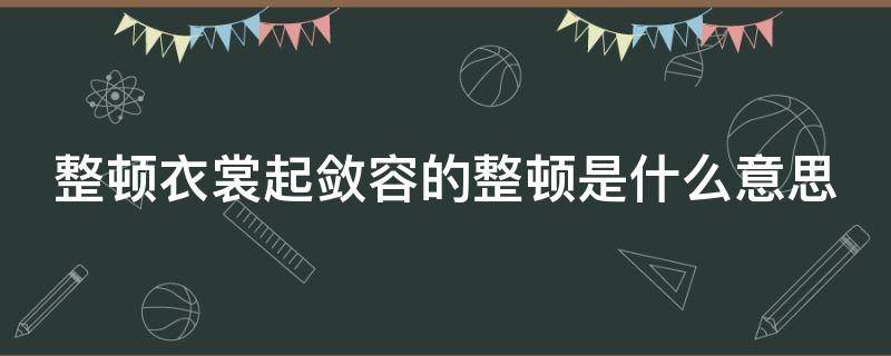 整顿衣裳起敛容的整顿是什么意思 整饬衣襟