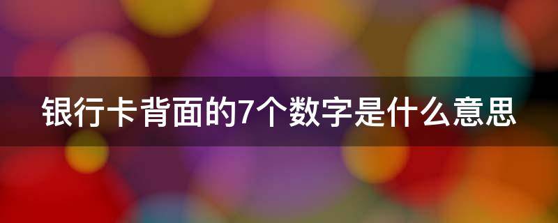 银行卡背面的7个数字是什么意思（银行卡背面7位数字是做什么用的）