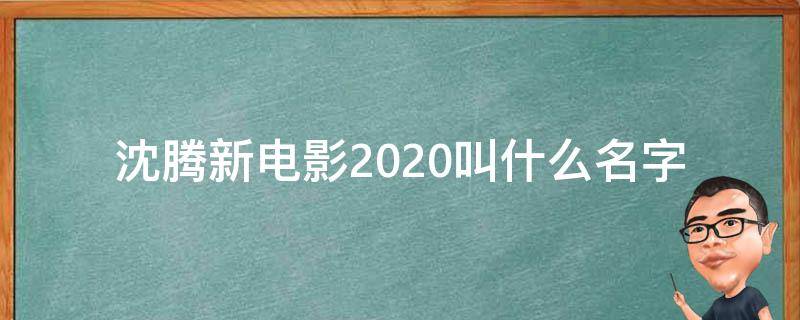 沈腾新电影2020叫什么名字（沈腾新电影2020叫什么名字来着）