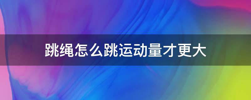 跳绳怎么跳运动量才更大（跳绳怎样跳的更多）