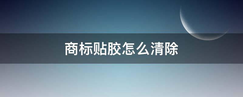 商标贴胶怎么清除（商标贴胶怎么清除干净视频）