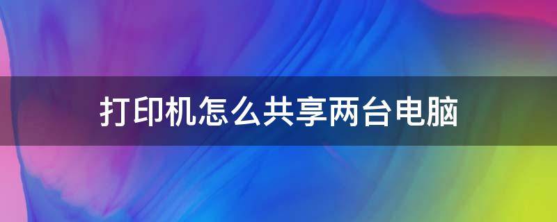 打印机怎么共享两台电脑 打印机怎么共享两台电脑用