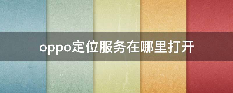 oppo定位服务在哪里打开 oppo定位服务在哪里打开城市