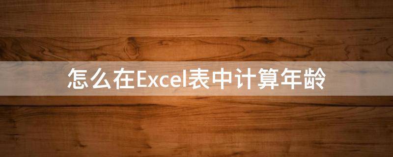 怎么在Excel表中计算年龄（怎么在excel表中计算年龄）