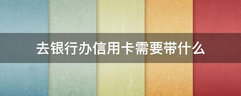 去银行办信用卡需要带什么 去银行办信用卡需要带什么资料
