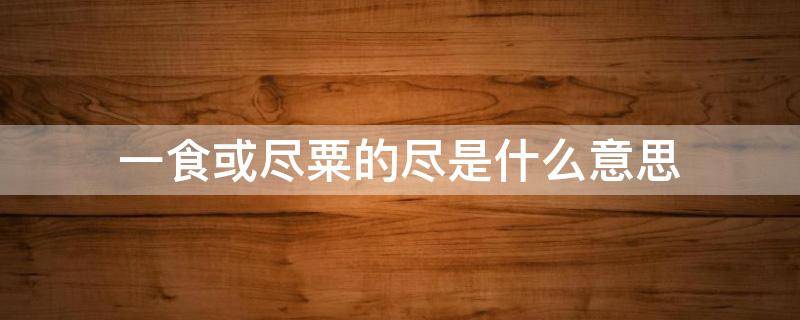 一食或尽粟的尽是什么意思（一食或尽粟一石的尽粟是什么意思）