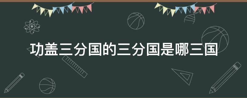 功盖三分国的三分国是哪三国（功盖三分国描写的是谁?）