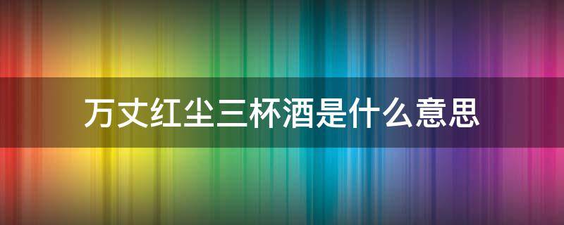 万丈红尘三杯酒是什么意思 万丈红尘三杯酒出自哪首诗
