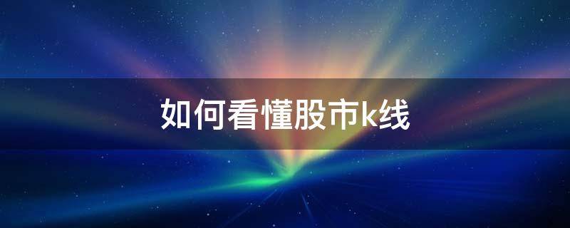如何看懂股市k线（看懂股市k线图）