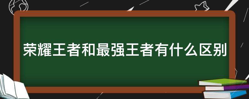 荣耀王者和最强王者有什么区别（王者里的荣耀王者和最强王者有什么区别）
