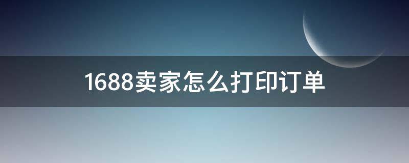 1688卖家怎么打印订单（1688卖家工作台怎样打印单号）