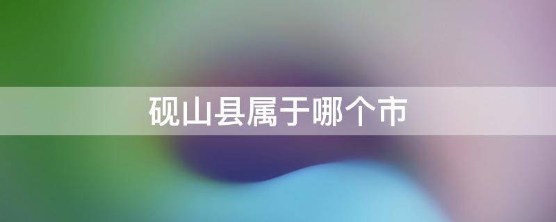 砚山县属于哪个市（砚山县属于哪个市哪个省）