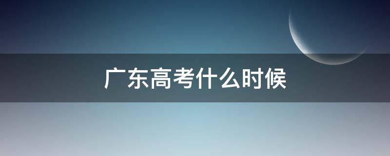 广东高考什么时候 广东高考什么时候报名