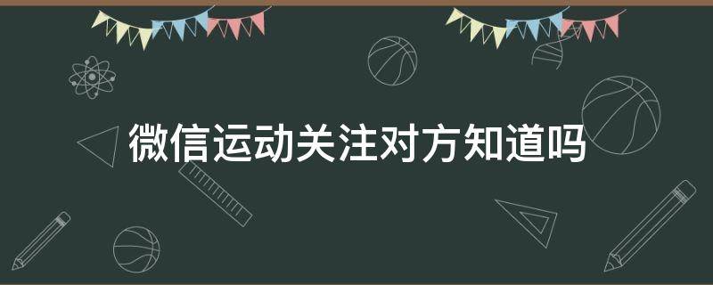 微信运动关注对方知道吗（微信运动关注对方知道吗知乎）