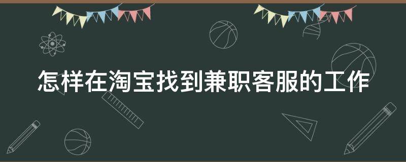 怎样在淘宝找到兼职客服的工作（怎样在淘宝找到兼职客服的工作内容）